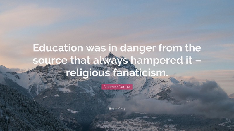 Clarence Darrow Quote: “Education was in danger from the source that always hampered it – religious fanaticism.”