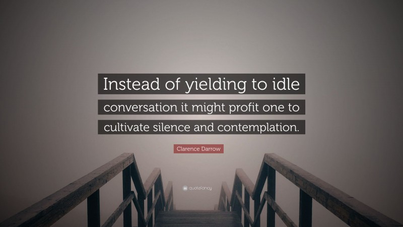 Clarence Darrow Quote: “Instead of yielding to idle conversation it might profit one to cultivate silence and contemplation.”