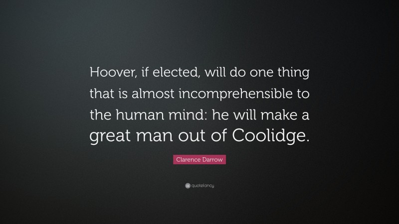 Clarence Darrow Quote: “Hoover, if elected, will do one thing that is almost incomprehensible to the human mind: he will make a great man out of Coolidge.”