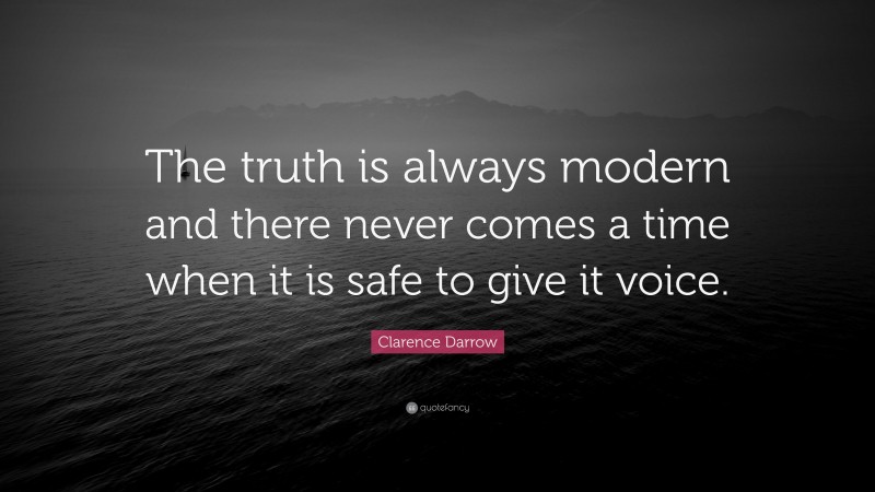 Clarence Darrow Quote: “The truth is always modern and there never comes a time when it is safe to give it voice.”