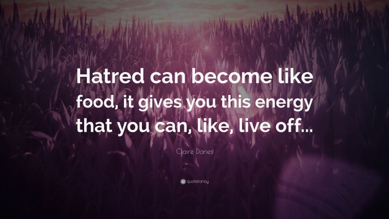 Claire Danes Quote: “Hatred can become like food, it gives you this energy that you can, like, live off...”