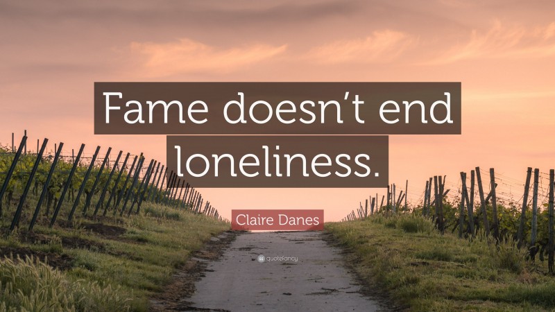 Claire Danes Quote: “Fame doesn’t end loneliness.”