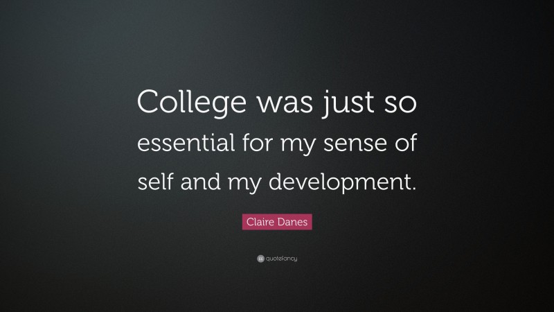 Claire Danes Quote: “College was just so essential for my sense of self and my development.”