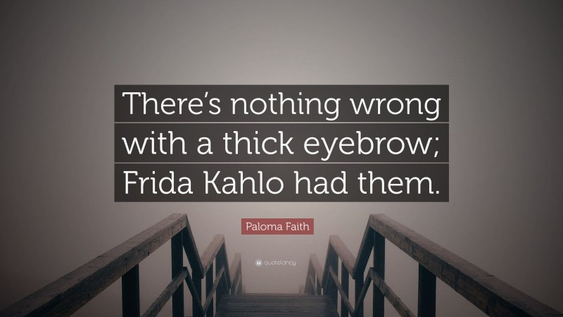 Paloma Faith Quote: “There’s nothing wrong with a thick eyebrow; Frida Kahlo had them.”