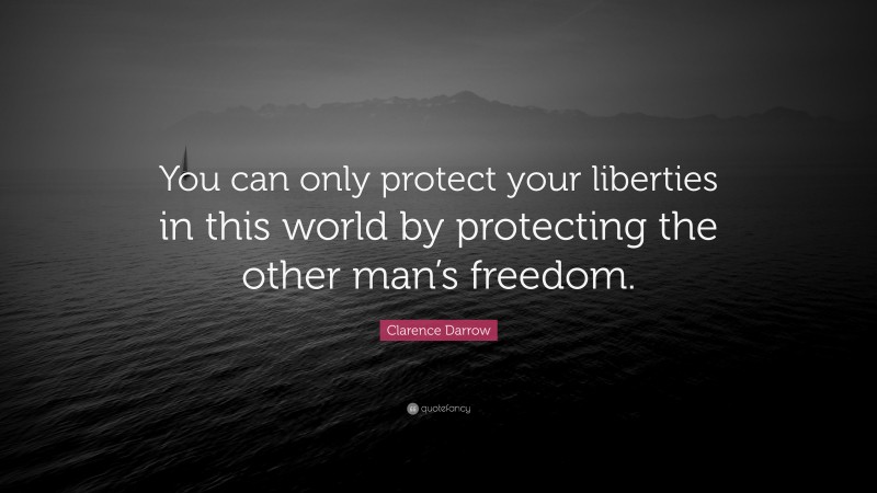 Clarence Darrow Quote: “You can only protect your liberties in this world by protecting the other man’s freedom.”