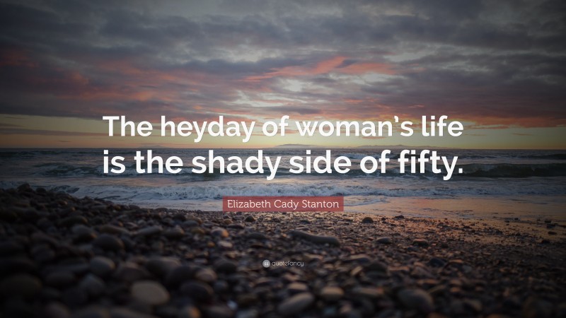 Elizabeth Cady Stanton Quote: “The heyday of woman’s life is the shady side of fifty.”