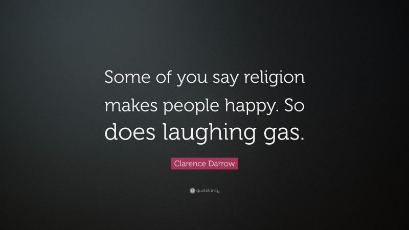 Clarence Darrow Quote: “Some of you say religion makes people happy. So does laughing gas.”