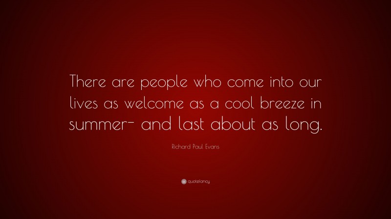 Richard Paul Evans Quote: “There are people who come into our lives as welcome as a cool breeze in summer- and last about as long.”