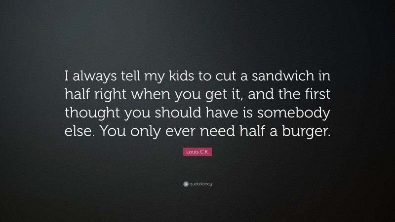 Louis C.K. Quote: “I always tell my kids to cut a sandwich in half right when you get it, and the first thought you should have is somebody else. You only ever need half a burger.”