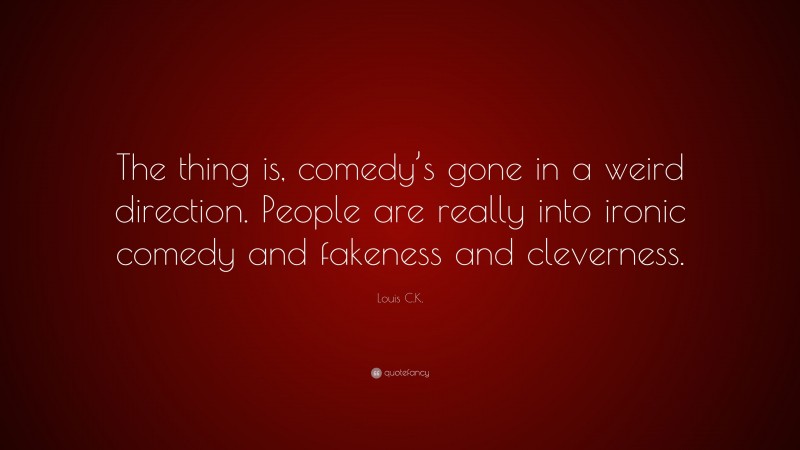 Louis C.K. Quote: “The thing is, comedy’s gone in a weird direction. People are really into ironic comedy and fakeness and cleverness.”