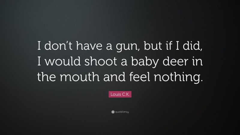 Louis C.K. Quote: “I don’t have a gun, but if I did, I would shoot a baby deer in the mouth and feel nothing.”