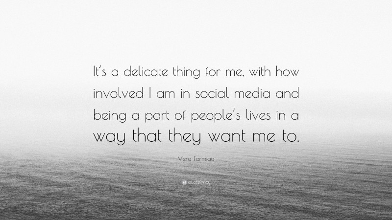 Vera Farmiga Quote: “It’s a delicate thing for me, with how involved I am in social media and being a part of people’s lives in a way that they want me to.”