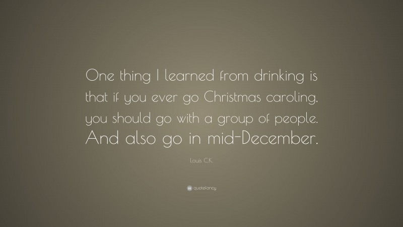 Louis C.K. Quote: “One thing I learned from drinking is that if you ever go Christmas caroling, you should go with a group of people. And also go in mid-December.”