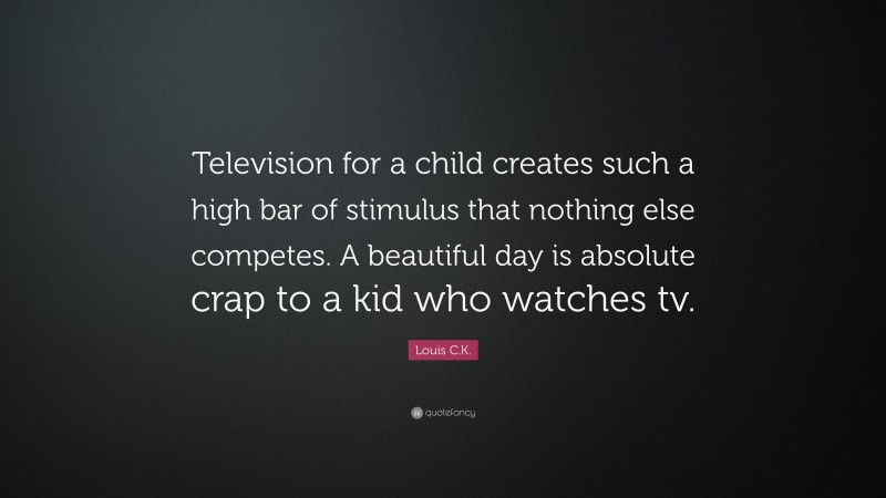 Louis C.K. Quote: “Television for a child creates such a high bar of stimulus that nothing else competes. A beautiful day is absolute crap to a kid who watches tv.”