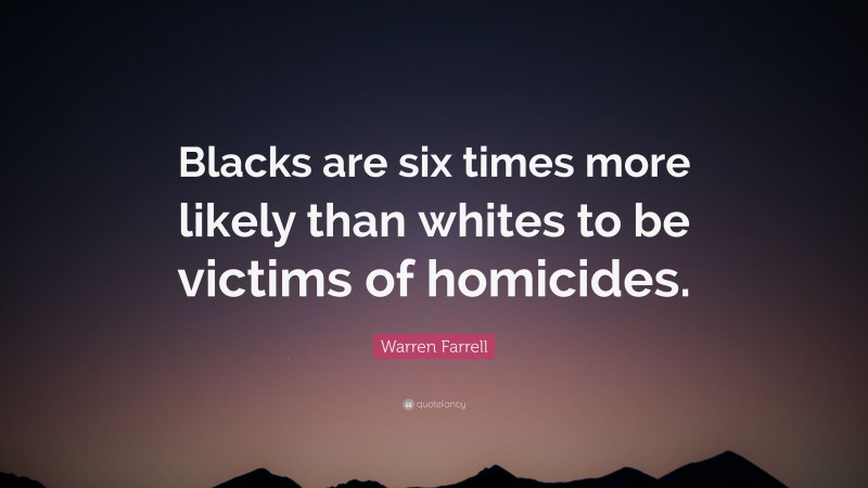 Warren Farrell Quote: “Blacks are six times more likely than whites to be victims of homicides.”