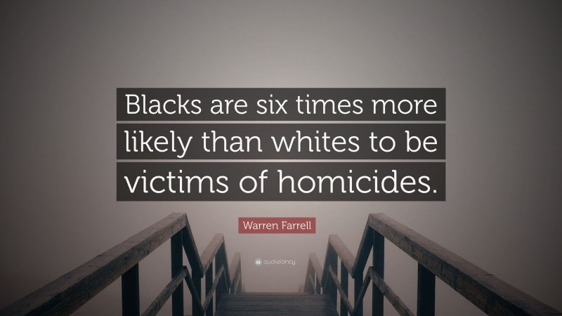 Warren Farrell Quote: “Blacks are six times more likely than whites to be victims of homicides.”