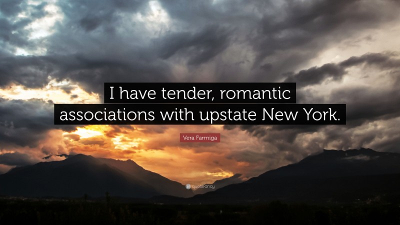 Vera Farmiga Quote: “I have tender, romantic associations with upstate New York.”