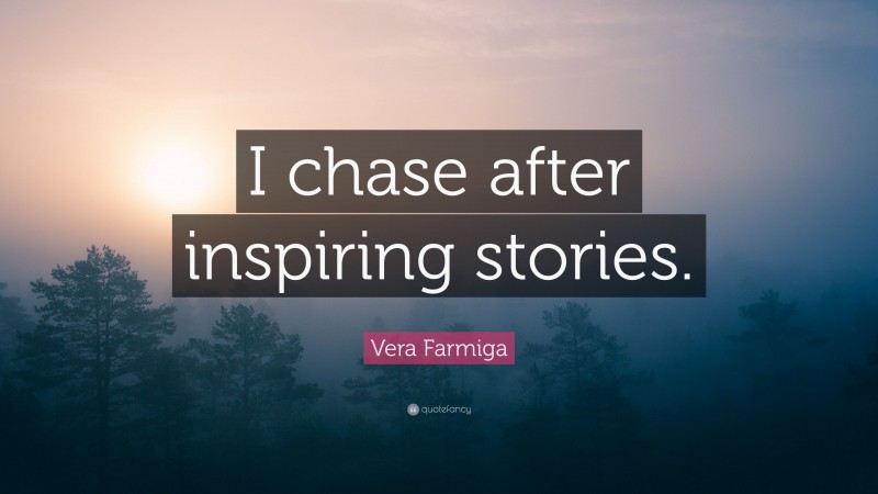 Vera Farmiga Quote: “I chase after inspiring stories.”