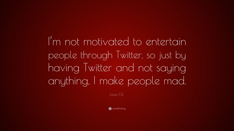 Louis C.K. Quote: “I’m not motivated to entertain people through Twitter, so just by having Twitter and not saying anything, I make people mad.”