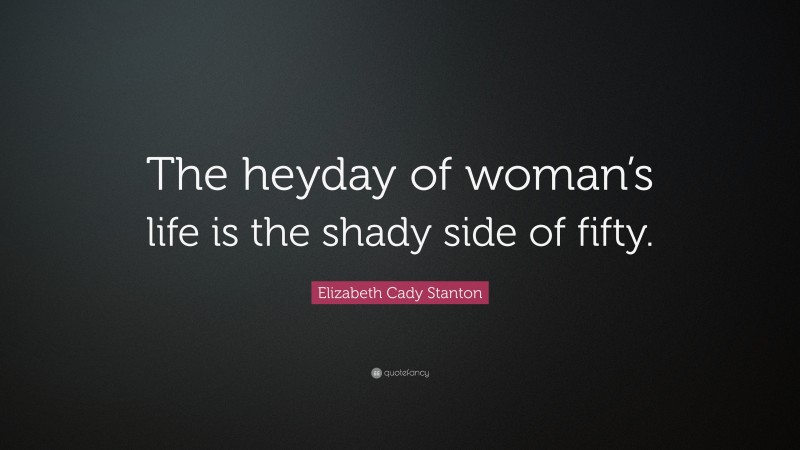 Elizabeth Cady Stanton Quote: “The heyday of woman’s life is the shady side of fifty.”