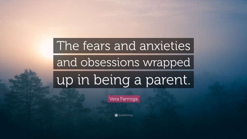 Vera Farmiga Quote: “The fears and anxieties and obsessions wrapped up in being a parent.”