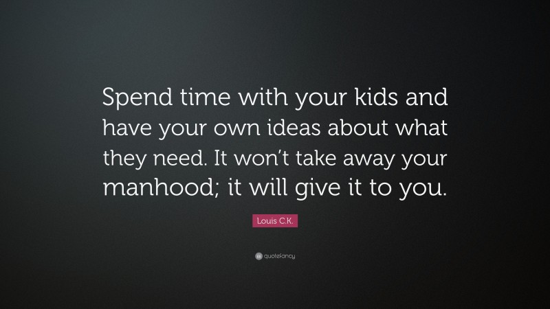 Louis C.K. Quote: “Spend time with your kids and have your own ideas about what they need. It won’t take away your manhood; it will give it to you.”