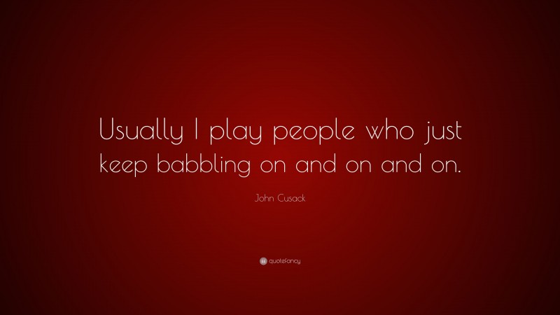John Cusack Quote: “Usually I play people who just keep babbling on and on and on.”