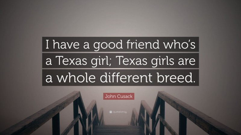 John Cusack Quote: “I have a good friend who’s a Texas girl; Texas girls are a whole different breed.”