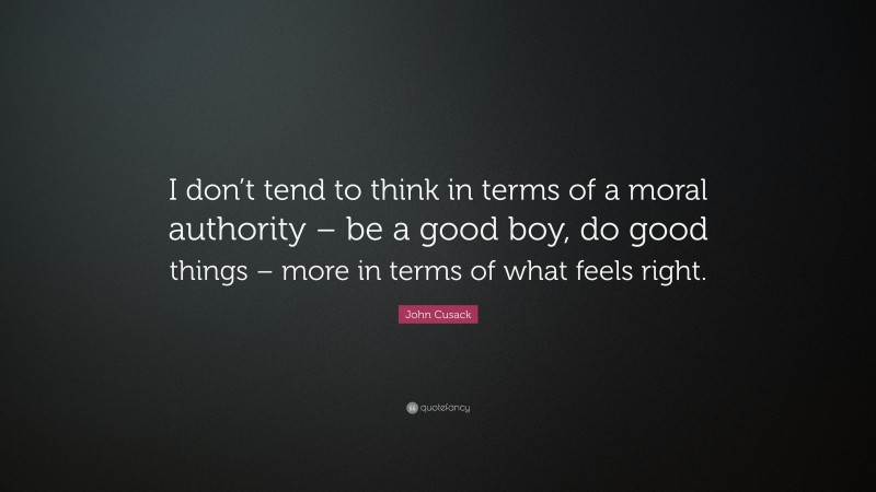 John Cusack Quote: “I don’t tend to think in terms of a moral authority – be a good boy, do good things – more in terms of what feels right.”