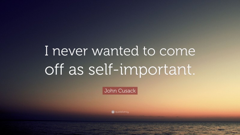 John Cusack Quote: “I never wanted to come off as self-important.”