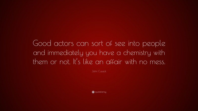 John Cusack Quote: “Good actors can sort of see into people and immediately you have a chemistry with them or not. It’s like an affair with no mess.”