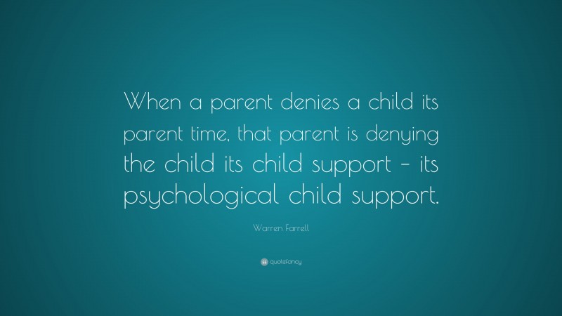 Warren Farrell Quote: “When a parent denies a child its parent time, that parent is denying the child its child support – its psychological child support.”