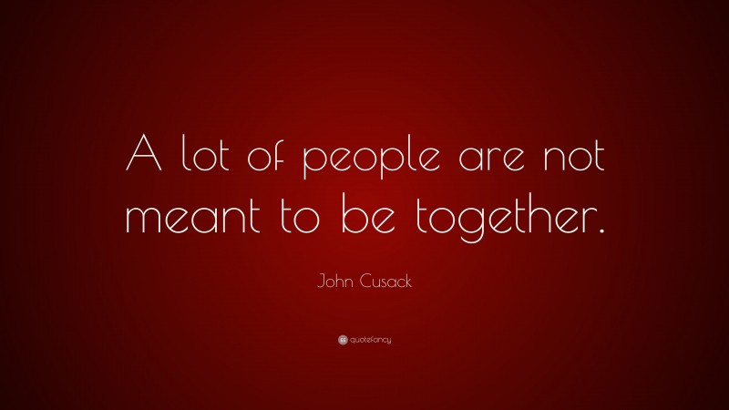John Cusack Quote: “A lot of people are not meant to be together.”