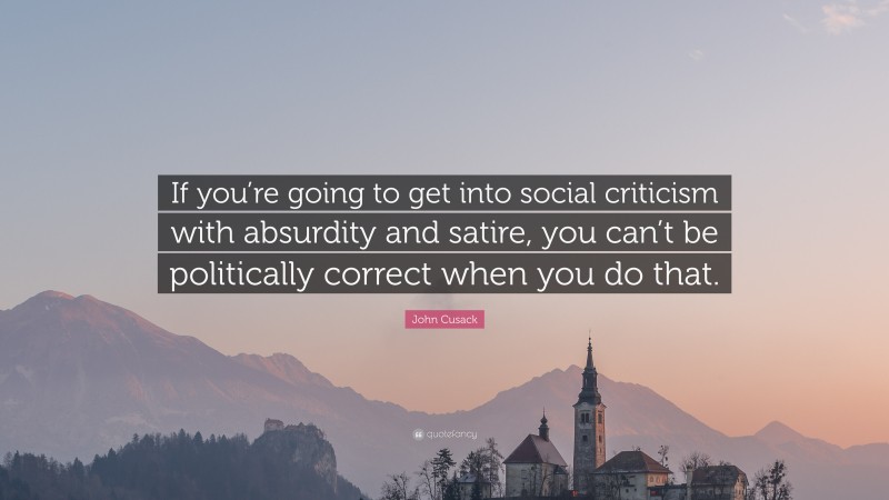 John Cusack Quote: “If you’re going to get into social criticism with absurdity and satire, you can’t be politically correct when you do that.”
