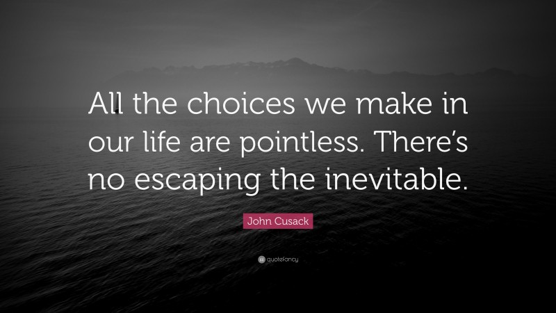 John Cusack Quote: “All the choices we make in our life are pointless. There’s no escaping the inevitable.”