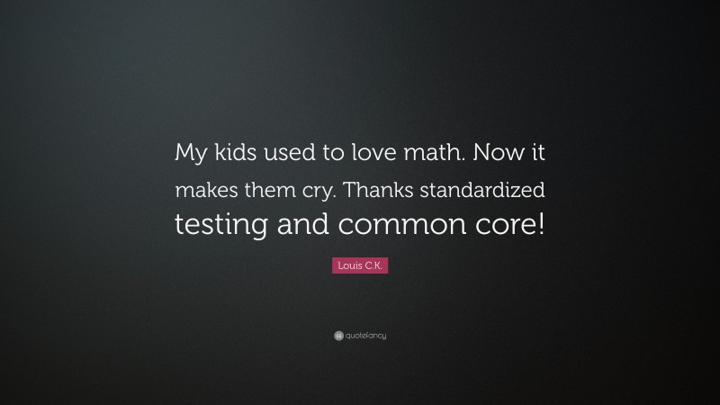 Louis C.K. Quote: “My kids used to love math. Now it makes them cry. Thanks standardized testing and common core!”