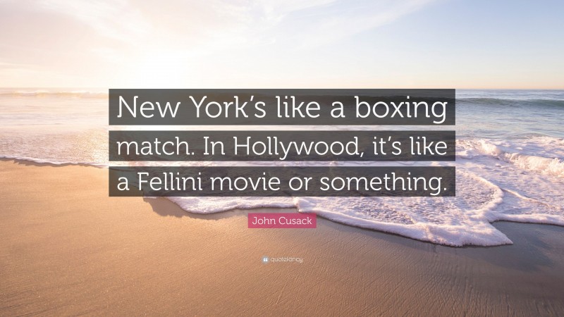 John Cusack Quote: “New York’s like a boxing match. In Hollywood, it’s like a Fellini movie or something.”
