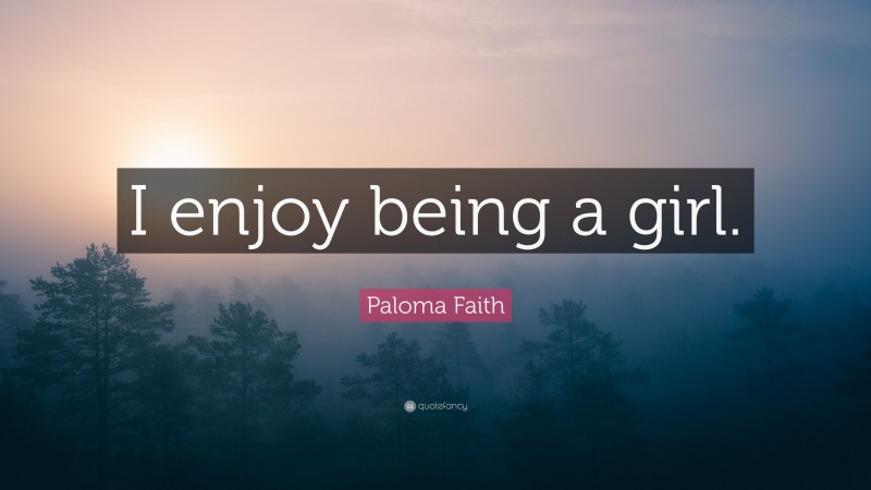 Paloma Faith Quote: “I enjoy being a girl.”