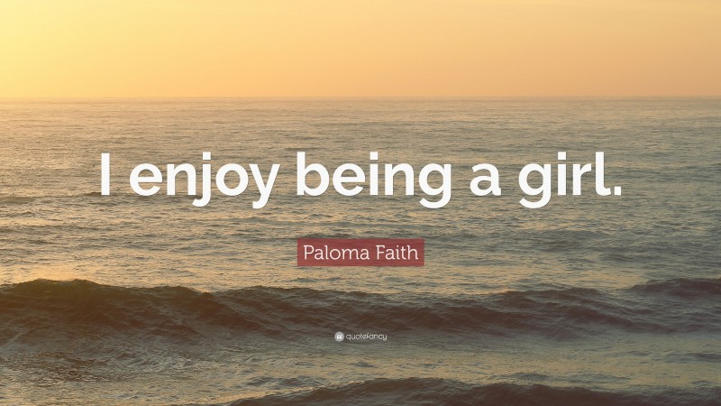 Paloma Faith Quote: “I enjoy being a girl.”