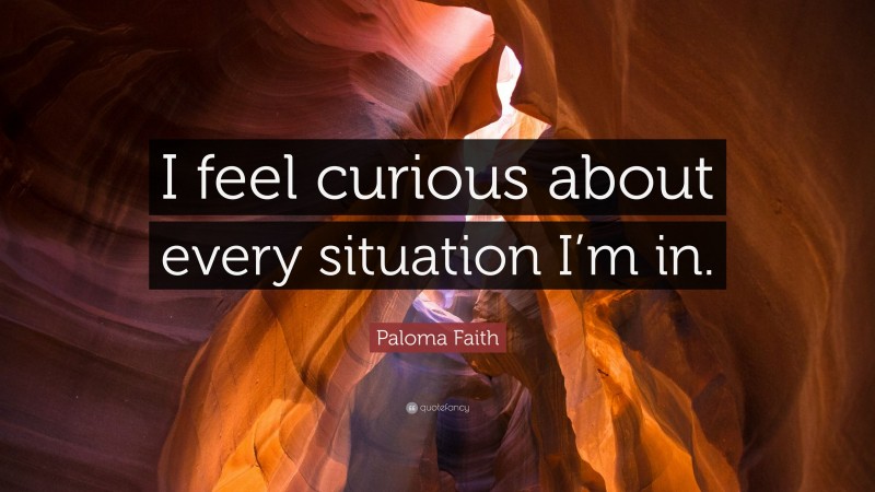 Paloma Faith Quote: “I feel curious about every situation I’m in.”