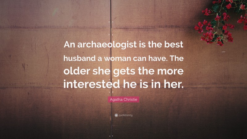 Agatha Christie Quote: “An archaeologist is the best husband a woman can have. The older she gets the more interested he is in her.”