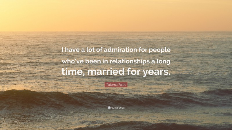 Paloma Faith Quote: “I have a lot of admiration for people who’ve been in relationships a long time, married for years.”