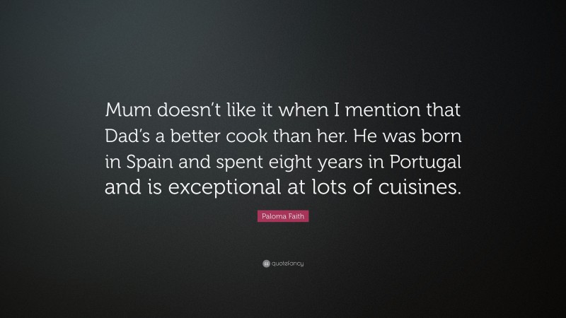 Paloma Faith Quote: “Mum doesn’t like it when I mention that Dad’s a better cook than her. He was born in Spain and spent eight years in Portugal and is exceptional at lots of cuisines.”