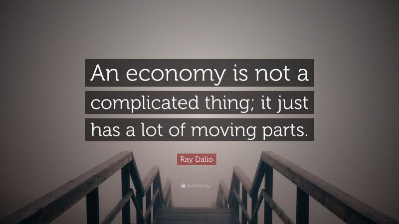 Ray Dalio Quote: “An economy is not a complicated thing; it just has a lot of moving parts.”