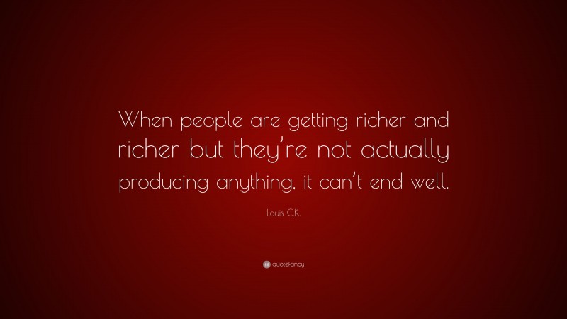Louis C.K. Quote: “When people are getting richer and richer but they’re not actually producing anything, it can’t end well.”