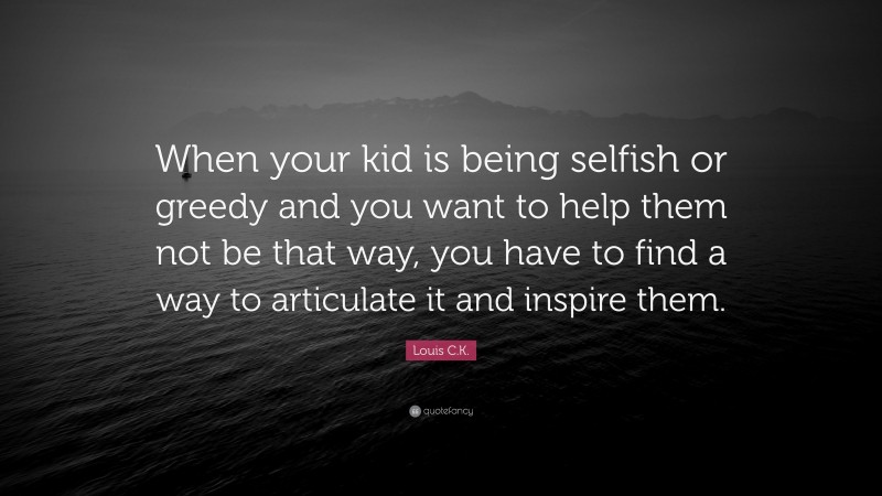Louis C.K. Quote: “When your kid is being selfish or greedy and you want to help them not be that way, you have to find a way to articulate it and inspire them.”