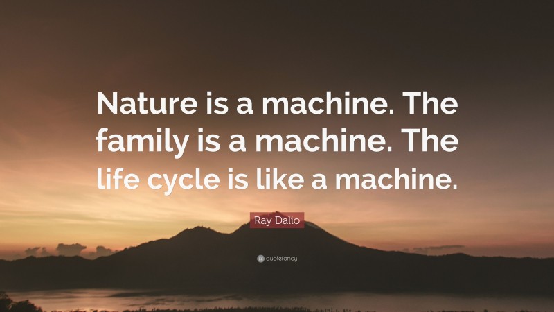 Ray Dalio Quote: “Nature is a machine. The family is a machine. The life cycle is like a machine.”