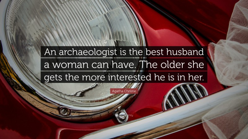 Agatha Christie Quote: “An archaeologist is the best husband a woman can have. The older she gets the more interested he is in her.”