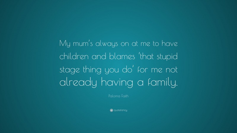Paloma Faith Quote: “My mum’s always on at me to have children and blames ‘that stupid stage thing you do’ for me not already having a family.”