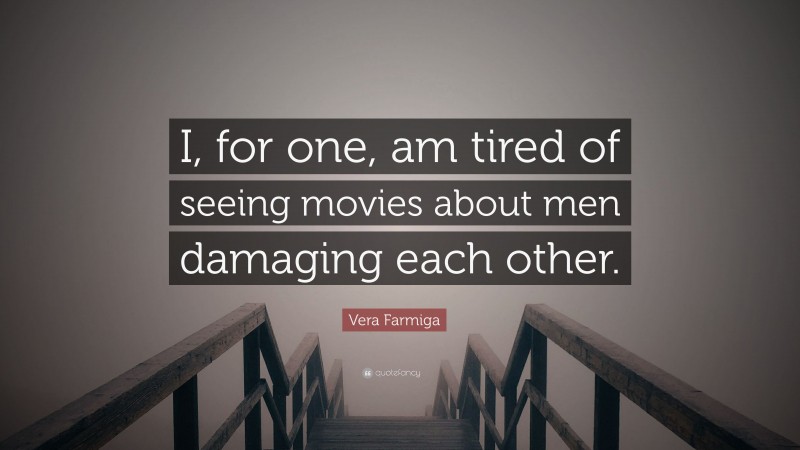Vera Farmiga Quote: “I, for one, am tired of seeing movies about men damaging each other.”